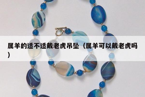 属羊的适不适戴老虎吊坠，属羊可以戴老虎吗