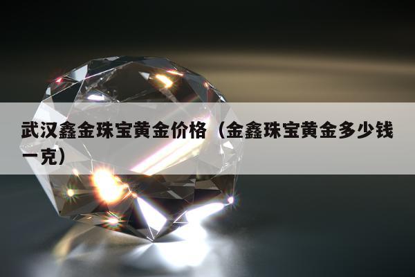 武汉鑫金珠宝黄金价格，金鑫珠宝黄金多少钱一克