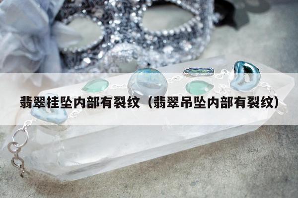 翡翠挂坠内部有裂纹，翡翠吊坠内部有裂纹