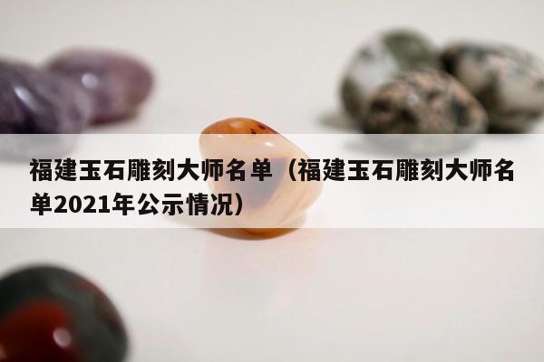 福建玉石雕刻大师名单，福建玉石雕刻大师名单2021年公示情况