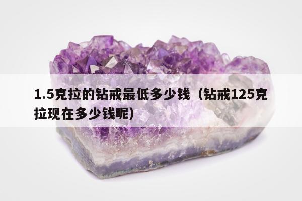 .5克拉的钻戒最低多少钱，钻戒125克拉现在多少钱呢"