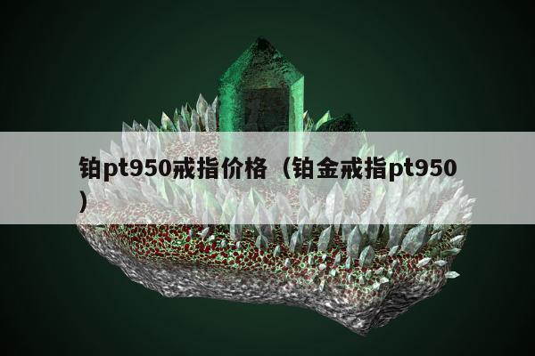铂pt950戒指价格，铂金戒指pt950