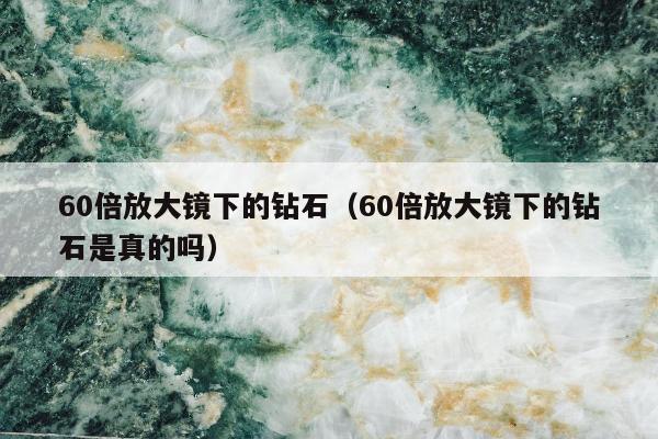 0倍放大镜下的钻石，60倍放大镜下的钻石是真的吗"