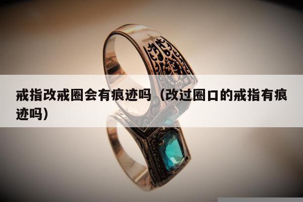 戒指改戒圈会有痕迹吗，改过圈口的戒指有痕迹吗