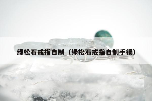 绿松石戒指自制，绿松石戒指自制手镯