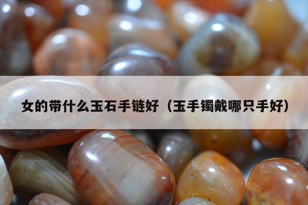 女的带什么玉石手链好，玉手镯戴哪只手好