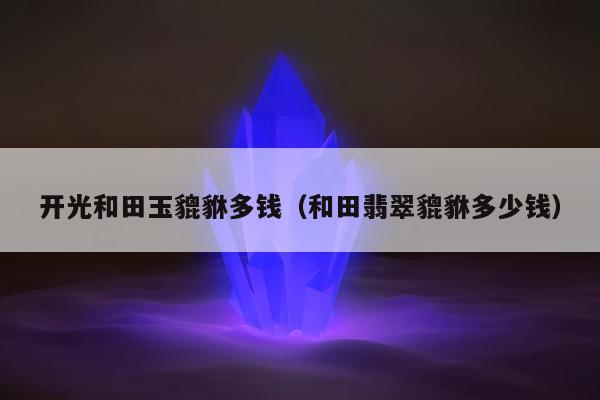 开光和田玉貔貅多钱，和田翡翠貔貅多少钱