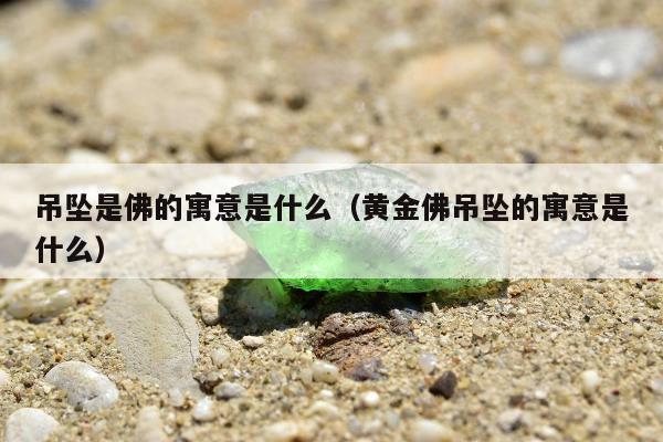 吊坠是佛的寓意是什么，黄金佛吊坠的寓意是什么