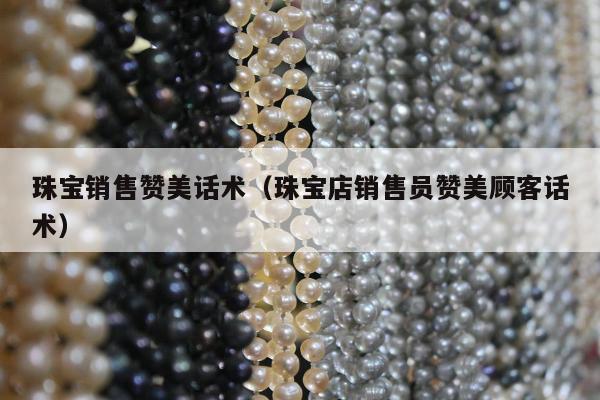 珠宝销售赞美话术，珠宝店销售员赞美顾客话术
