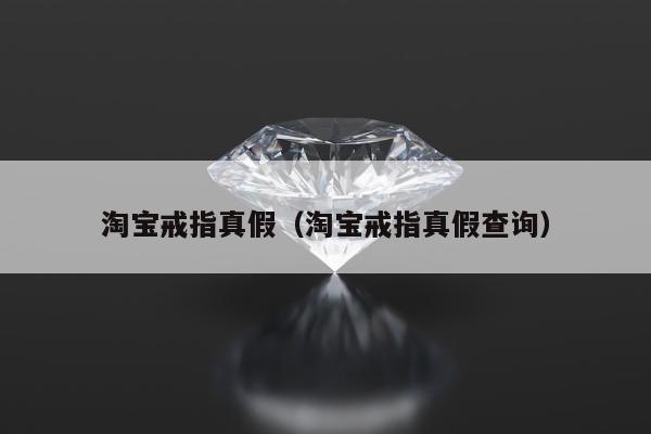 淘宝戒指真假，淘宝戒指真假查询
