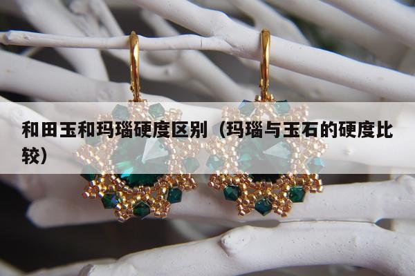 和田玉和玛瑙硬度区别，玛瑙与玉石的硬度比较
