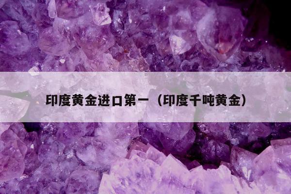 印度黄金进口第一，印度千吨黄金
