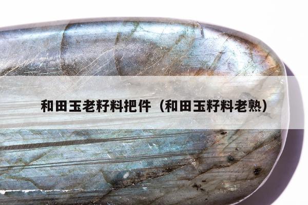 和田玉老籽料把件，和田玉籽料老熟