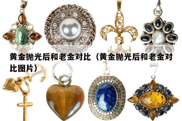 黄金抛光后和老金对比，黄金抛光后和老金对比图片