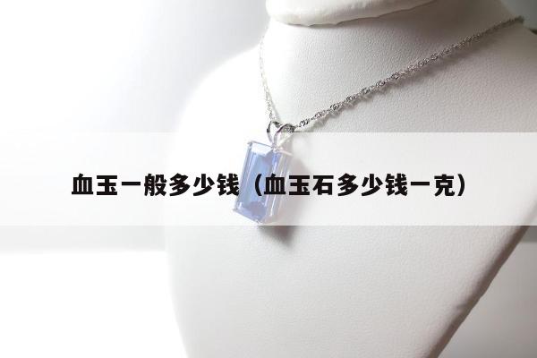 血玉一般多少钱，血玉石多少钱一克