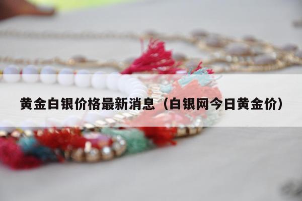 黄金白银价格最新消息，白银网今日黄金价
