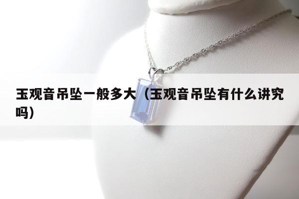 玉观音吊坠一般多大，玉观音吊坠有什么讲究吗