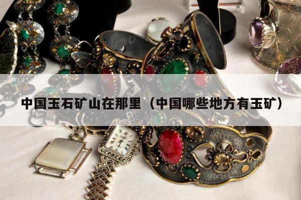 中国玉石矿山在那里，中国哪些地方有玉矿