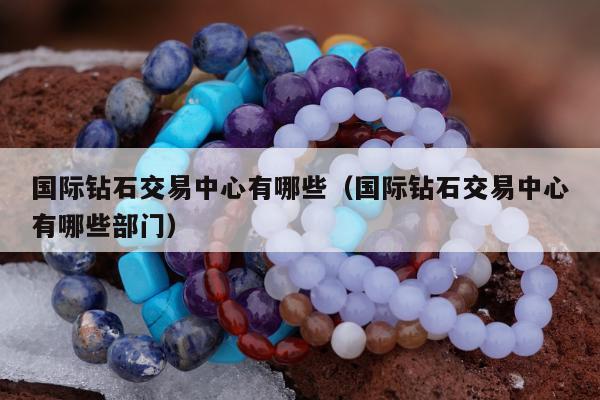 国际钻石交易中心有哪些，国际钻石交易中心有哪些部门