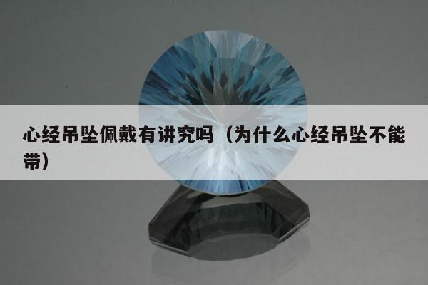 心经吊坠佩戴有讲究吗，为什么心经吊坠不能带