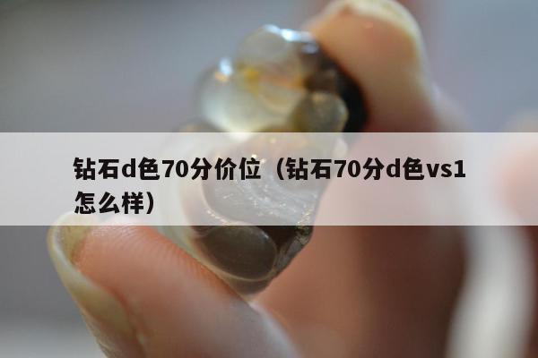 钻石d色70分价位，钻石70分d色vs1怎么样