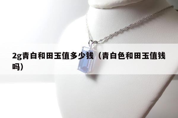 g青白和田玉值多少钱，青白色和田玉值钱吗"