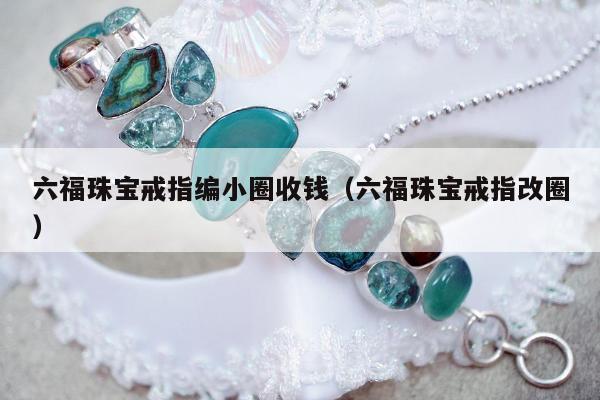 六福珠宝戒指编小圈收钱，六福珠宝戒指改圈
