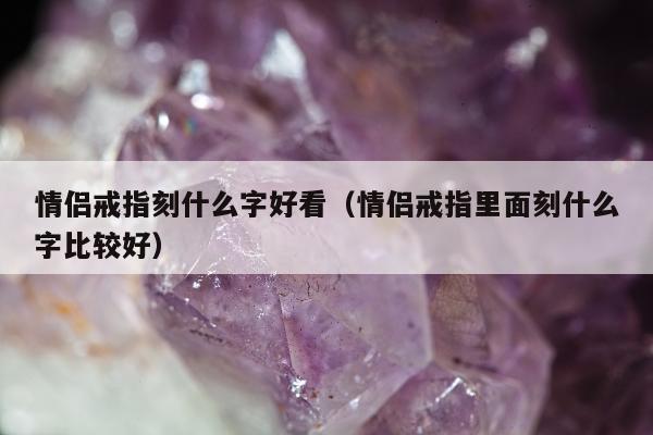 情侣戒指刻什么字好看，情侣戒指里面刻什么字比较好