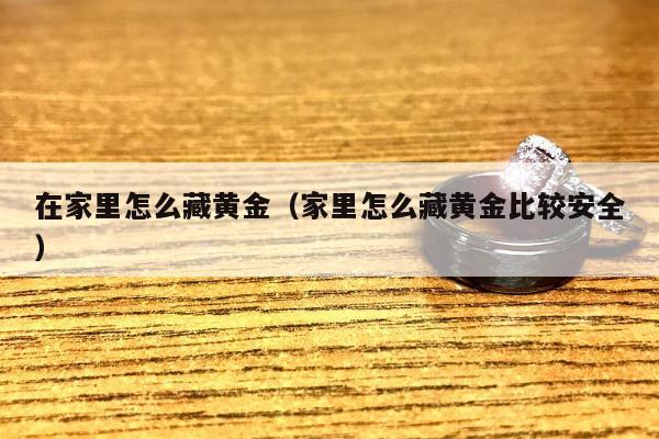 在家里怎么藏黄金，家里怎么藏黄金比较安全