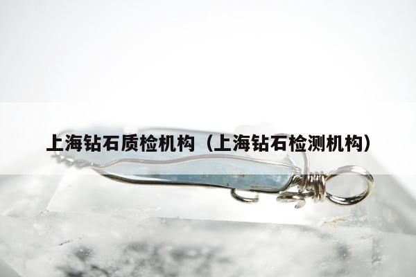 上海钻石质检机构，上海钻石检测机构