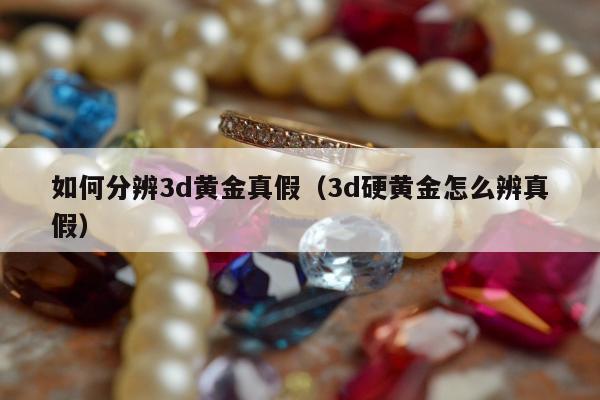 如何分辨3d黄金真假，3d硬黄金怎么辨真假