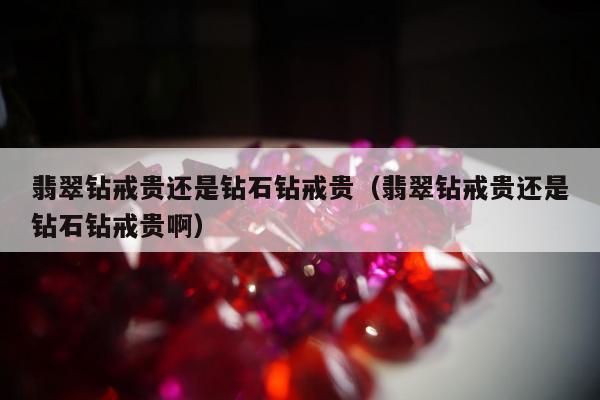 翡翠钻戒贵还是钻石钻戒贵，翡翠钻戒贵还是钻石钻戒贵啊