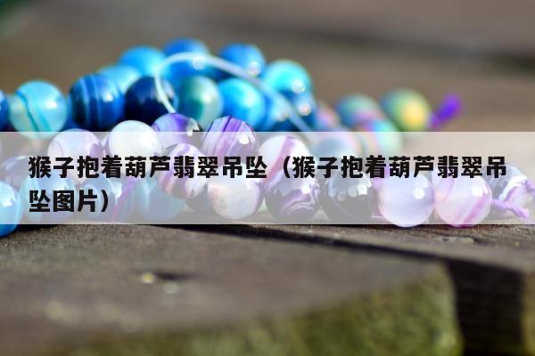 猴子抱着葫芦翡翠吊坠，猴子抱着葫芦翡翠吊坠图片