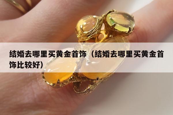 结婚去哪里买黄金首饰，结婚去哪里买黄金首饰比较好