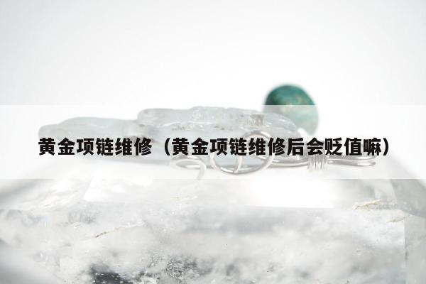黄金项链维修，黄金项链维修后会贬值嘛
