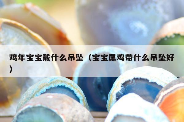 鸡年宝宝戴什么吊坠，宝宝属鸡带什么吊坠好