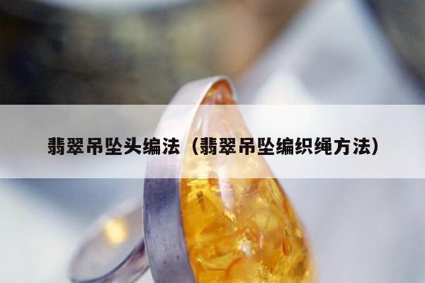 翡翠吊坠头编法，翡翠吊坠编织绳方法