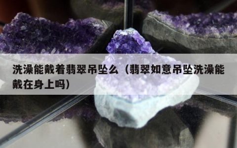 洗澡能戴着翡翠吊坠么，翡翠如意吊坠洗澡能戴在身上吗