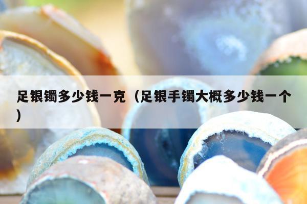 足银镯多少钱一克，足银手镯大概多少钱一个