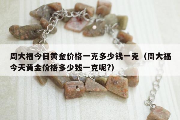 周大福今日黄金价格一克多少钱一克，周大福今天黄金价格多少钱一克呢?