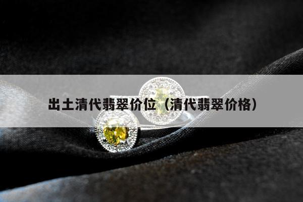 出土清代翡翠价位，清代翡翠价格