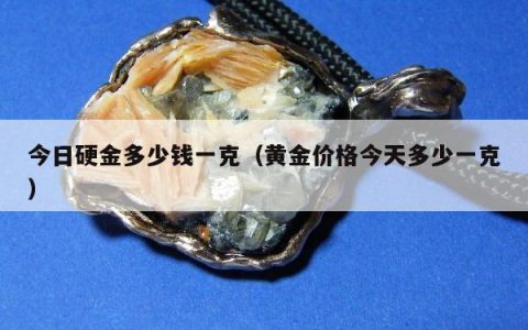 今日硬金多少钱一克，黄金价格今天多少一克