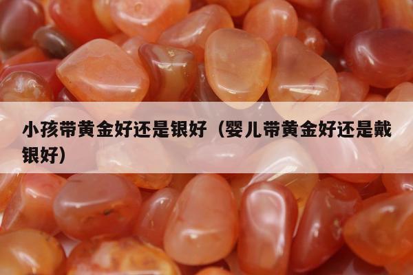 小孩带黄金好还是银好，婴儿带黄金好还是戴银好