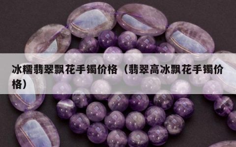 冰糯翡翠飘花手镯价格，翡翠高冰飘花手镯价格