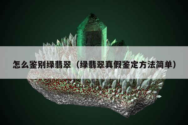 怎么鉴别绿翡翠，绿翡翠真假鉴定方法简单