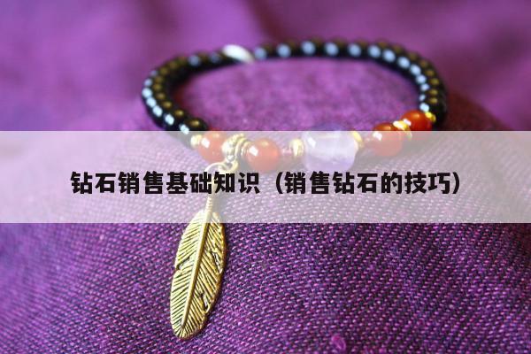 钻石销售基础知识，销售钻石的技巧