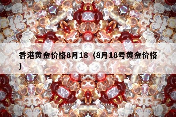 香港黄金价格8月18，8月18号黄金价格