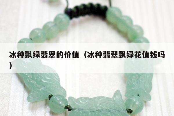 冰种飘绿翡翠的价值，冰种翡翠飘绿花值钱吗