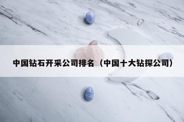 中国钻石开采公司排名，中国十大钻探公司