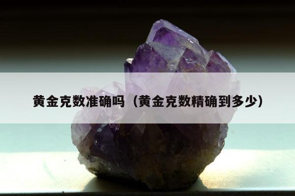 黄金克数准确吗，黄金克数精确到多少